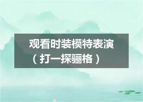 观看时装模特表演（打一探骊格）