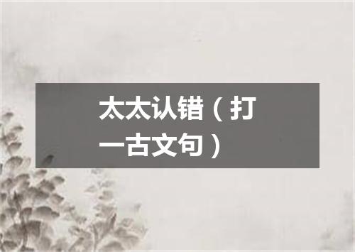 太太认错（打一古文句）