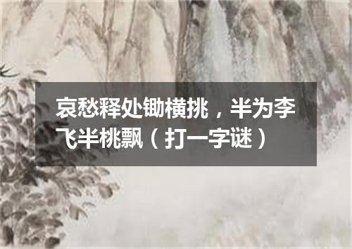 哀愁释处锄横挑，半为李飞半桃飘（打一字谜）