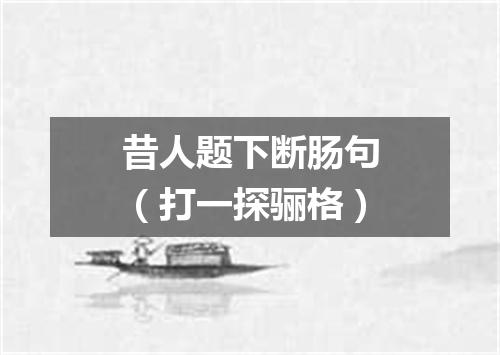 昔人题下断肠句（打一探骊格）