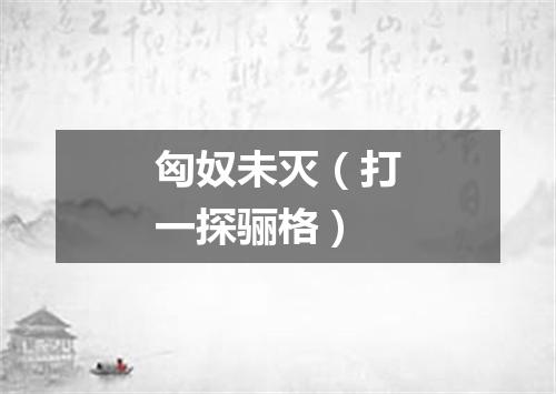 匈奴未灭（打一探骊格）