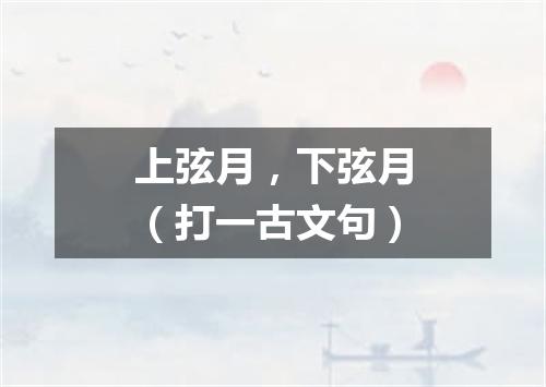 上弦月，下弦月（打一古文句）