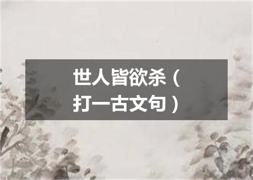 世人皆欲杀（打一古文句）