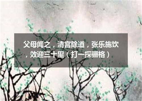 父母闻之，清宫除道，张乐施饮，效迎三十里（打一探骊格）