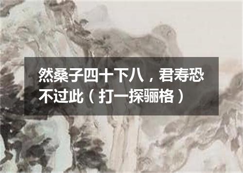 然桑子四十下八，君寿恐不过此（打一探骊格）