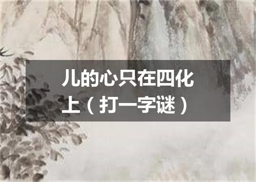 儿的心只在四化上（打一字谜）