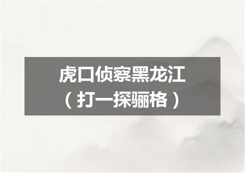虎口侦察黑龙江（打一探骊格）