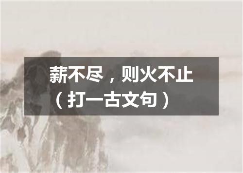 薪不尽，则火不止（打一古文句）