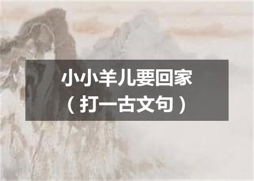 小小羊儿要回家（打一古文句）