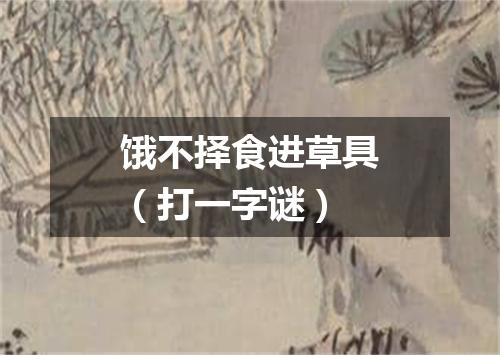 饿不择食进草具（打一字谜）