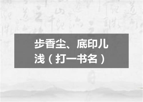 步香尘、底印儿浅（打一书名）