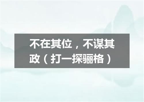 不在其位，不谋其政（打一探骊格）