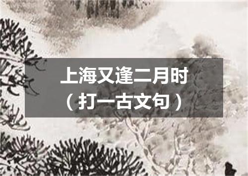 上海又逢二月时（打一古文句）