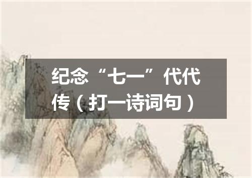 纪念“七一”代代传（打一诗词句）