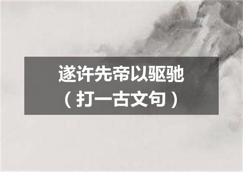 遂许先帝以驱驰（打一古文句）
