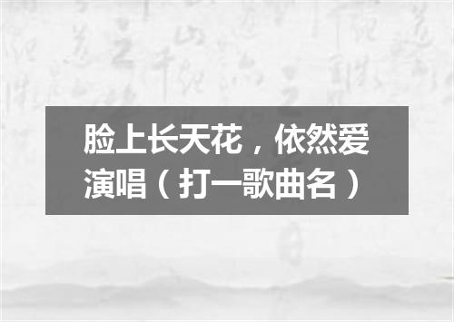 脸上长天花，依然爱演唱（打一歌曲名）