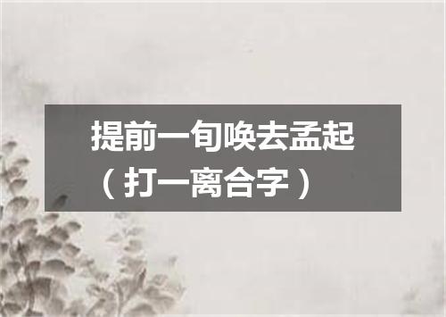 提前一旬唤去孟起（打一离合字）