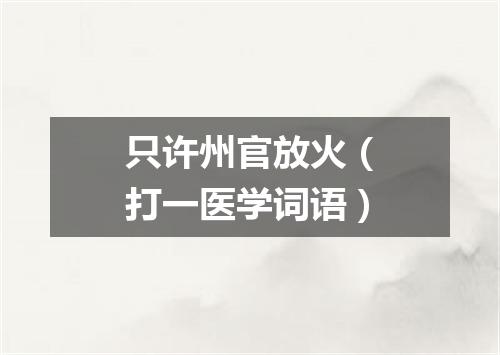 只许州官放火（打一医学词语）