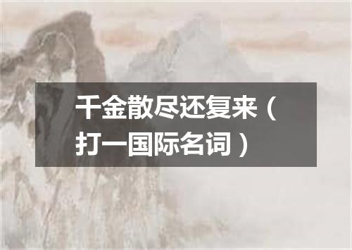 千金散尽还复来（打一国际名词）