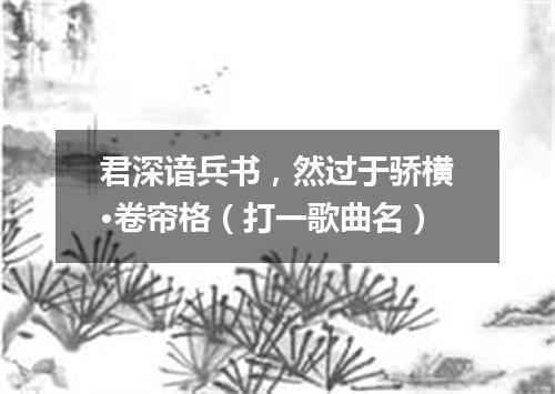 君深谙兵书，然过于骄横·卷帘格（打一歌曲名）