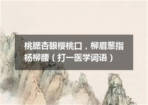 桃腮杏眼樱桃口，柳眉葱指杨柳腰（打一医学词语）