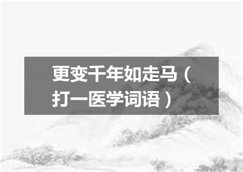 更变千年如走马（打一医学词语）