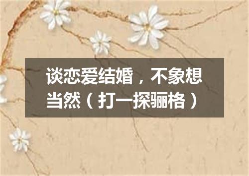 谈恋爱结婚，不象想当然（打一探骊格）