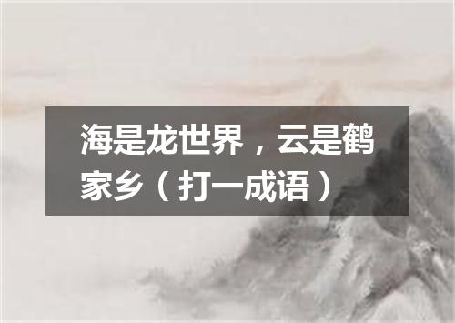 海是龙世界，云是鹤家乡（打一成语）
