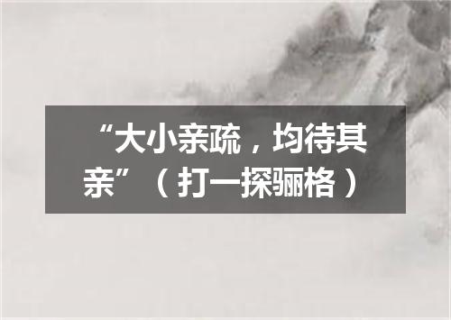 “大小亲疏，均待其亲”（打一探骊格）
