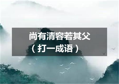 尚有清容若其父（打一成语）