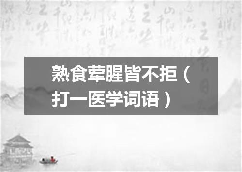 熟食荤腥皆不拒（打一医学词语）