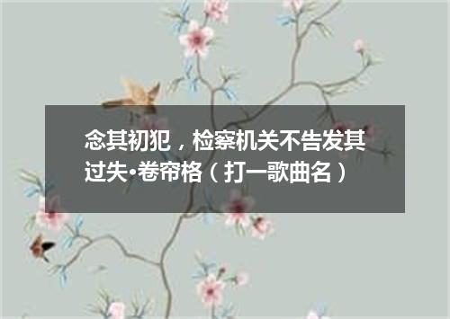 念其初犯，检察机关不告发其过失·卷帘格（打一歌曲名）