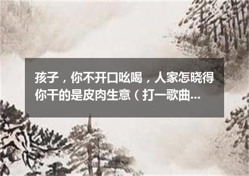 孩子，你不开口吆喝，人家怎晓得你干的是皮肉生意（打一歌曲名）
