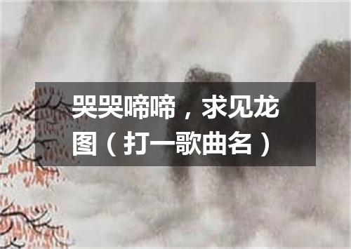 哭哭啼啼，求见龙图（打一歌曲名）