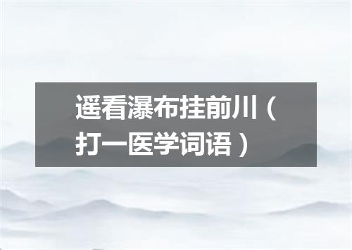 遥看瀑布挂前川（打一医学词语）