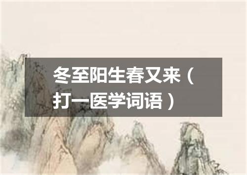 冬至阳生春又来（打一医学词语）