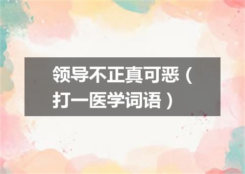 领导不正真可恶（打一医学词语）