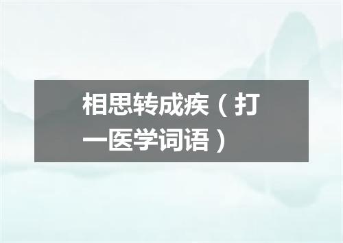 相思转成疾（打一医学词语）