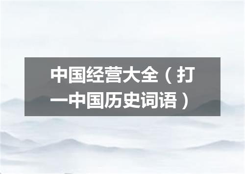 中国经营大全（打一中国历史词语）
