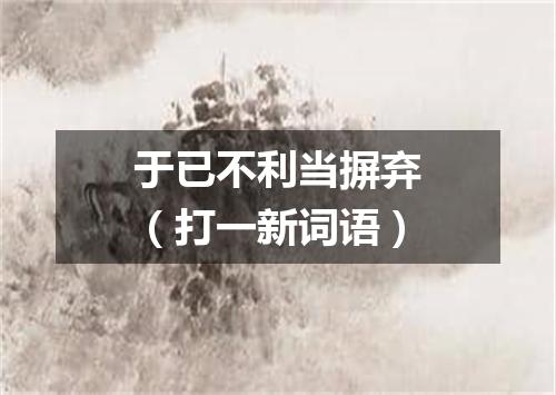 于已不利当摒弃（打一新词语）