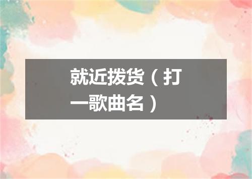 就近拨货（打一歌曲名）