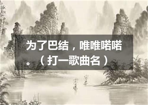 为了巴结，唯唯喏喏。（打一歌曲名）