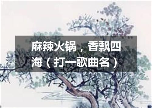 麻辣火锅，香飘四海（打一歌曲名）