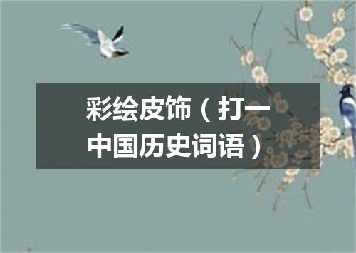 彩绘皮饰（打一中国历史词语）