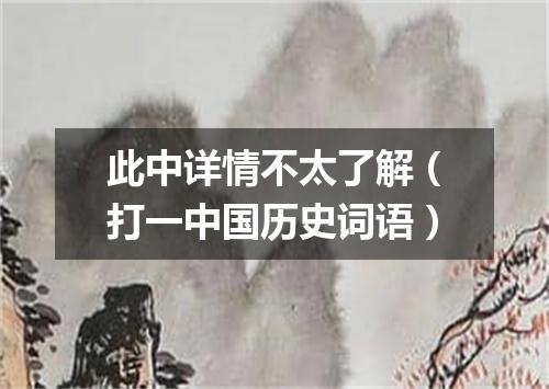 此中详情不太了解（打一中国历史词语）