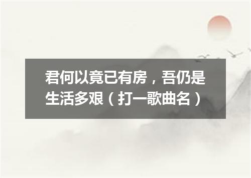 君何以竟已有房，吾仍是生活多艰（打一歌曲名）