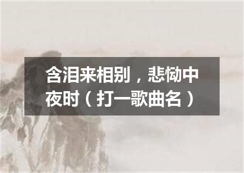 含泪来相别，悲恸中夜时（打一歌曲名）