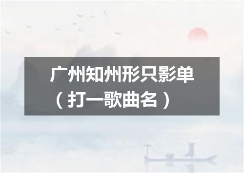 广州知州形只影单（打一歌曲名）