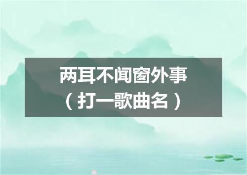 两耳不闻窗外事（打一歌曲名）
