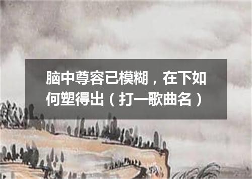 脑中尊容已模糊，在下如何塑得出（打一歌曲名）